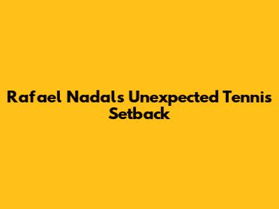 Rafael Nadal's Unexpected Tennis Setback