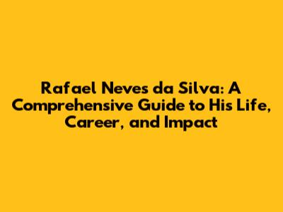 Rafael Neves da Silva: A Comprehensive Guide to His Life, Career, and Impact