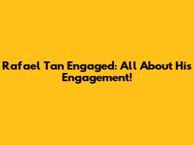 Rafael Tan Engaged: All About His Engagement!