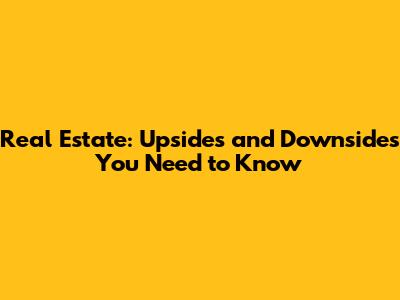 Real Estate: Upsides and Downsides You Need to Know