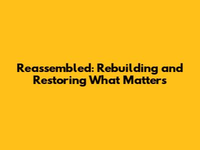 Reassembled: Rebuilding and Restoring What Matters