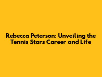 Rebecca Peterson: Unveiling the Tennis Star's Career and Life