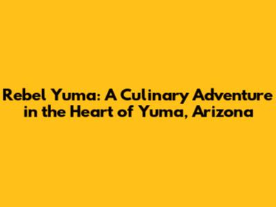 Rebel Yuma: A Culinary Adventure in the Heart of Yuma, Arizona