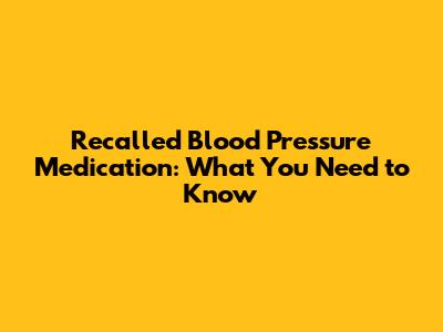Recalled Blood Pressure Medication: What You Need to Know