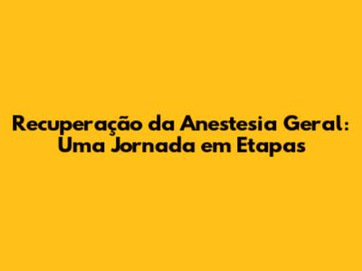 Recuperação da Anestesia Geral: Uma Jornada em Etapas