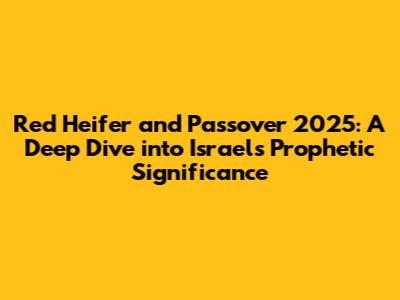 Red Heifer and Passover 2025: A Deep Dive into Israel's Prophetic Significance