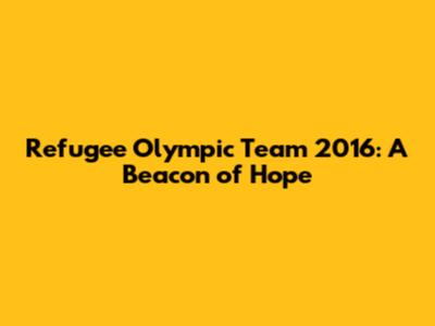 Refugee Olympic Team 2016: A Beacon of Hope