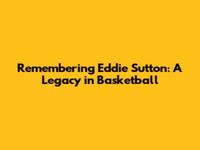 Remembering Eddie Sutton: A Legacy in Basketball