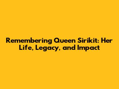 Remembering Queen Sirikit: Her Life, Legacy, and Impact