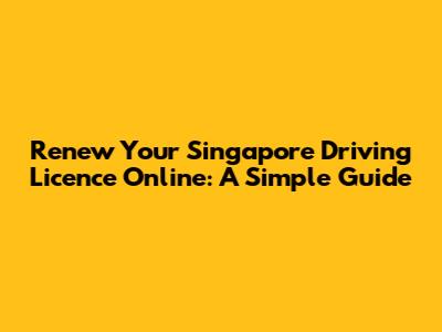 Renew Your Singapore Driving Licence Online: A Simple Guide