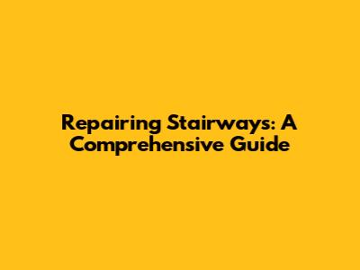 Repairing Stairways: A Comprehensive Guide