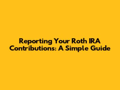Reporting Your Roth IRA Contributions: A Simple Guide
