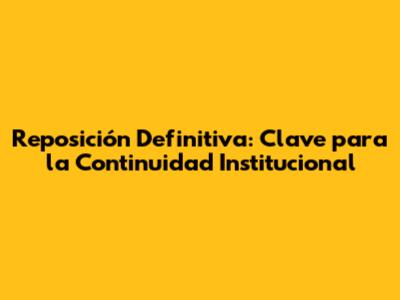 Reposición Definitiva: Clave para la Continuidad Institucional