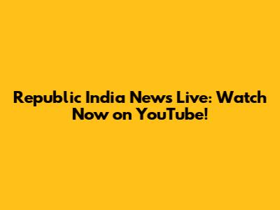 Republic India News Live: Watch Now on YouTube!