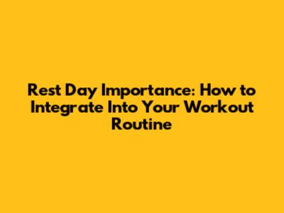Rest Day Importance: How to Integrate Into Your Workout Routine
