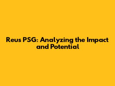 Reus PSG: Analyzing the Impact and Potential