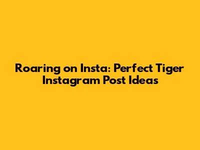 Roaring on Insta: Perfect Tiger Instagram Post Ideas