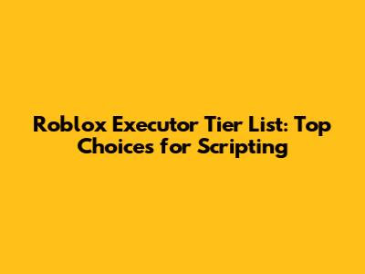 Roblox Executor Tier List: Top Choices for Scripting
