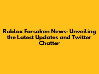 Roblox Forsaken News: Unveiling the Latest Updates and Twitter Chatter