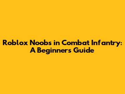 Roblox Noobs in Combat Infantry: A Beginner's Guide