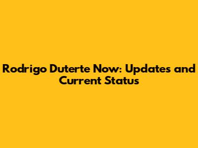 Rodrigo Duterte Now: Updates and Current Status