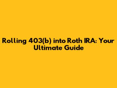 Rolling 403(b) into Roth IRA: Your Ultimate Guide
