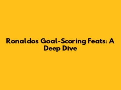 Ronaldo's Goal-Scoring Feats: A Deep Dive