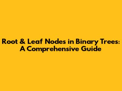 Root & Leaf Nodes in Binary Trees: A Comprehensive Guide
