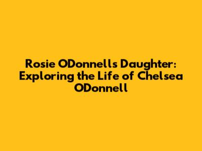 Rosie O'Donnell's Daughter: Exploring the Life of Chelsea O'Donnell