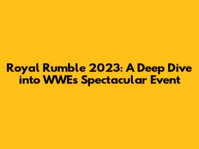 Royal Rumble 2023: A Deep Dive into WWE's Spectacular Event
