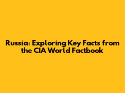 Russia: Exploring Key Facts from the CIA World Factbook