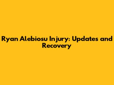 Ryan Alebiosu Injury: Updates and Recovery