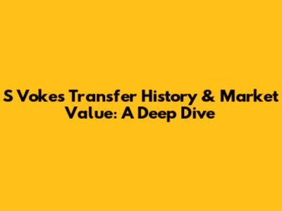 S Vokes' Transfer History & Market Value: A Deep Dive