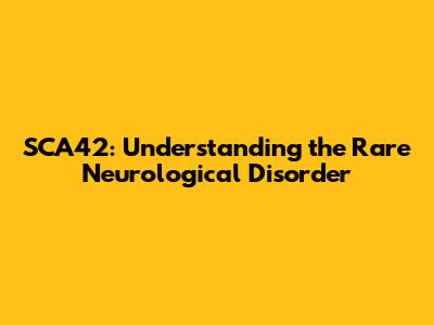 SCA42: Understanding the Rare Neurological Disorder
