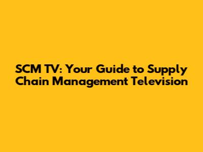 SCM TV: Your Guide to Supply Chain Management Television