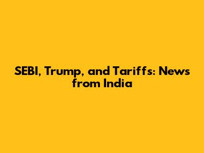 SEBI, Trump, and Tariffs: News from India