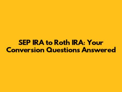 SEP IRA to Roth IRA: Your Conversion Questions Answered