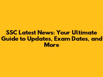 SSC Latest News: Your Ultimate Guide to Updates, Exam Dates, and More