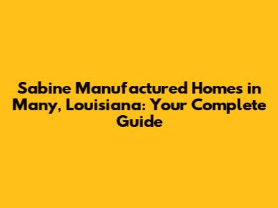 Sabine Manufactured Homes in Many, Louisiana: Your Complete Guide