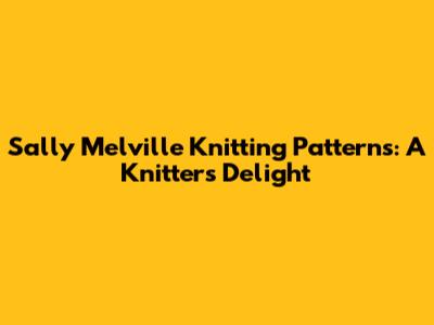 Sally Melville Knitting Patterns: A Knitter's Delight