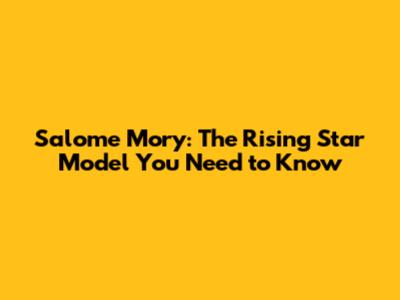 Salome Mory: The Rising Star Model You Need to Know