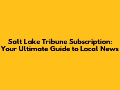Salt Lake Tribune Subscription: Your Ultimate Guide to Local News