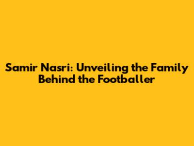 Samir Nasri: Unveiling the Family Behind the Footballer