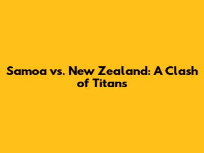 Samoa vs. New Zealand: A Clash of Titans