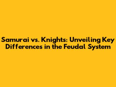 Samurai vs. Knights: Unveiling Key Differences in the Feudal System