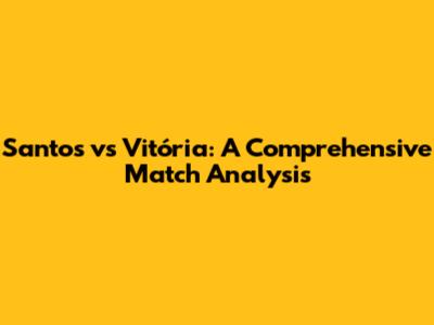 Santos vs Vitória: A Comprehensive Match Analysis