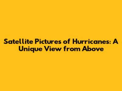 Satellite Pictures of Hurricanes: A Unique View from Above