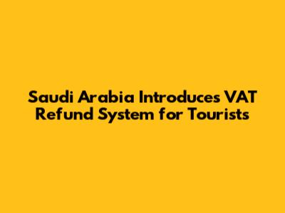 Saudi Arabia Introduces VAT Refund System for Tourists