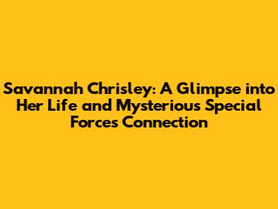 Savannah Chrisley: A Glimpse into Her Life and Mysterious Special Forces Connection