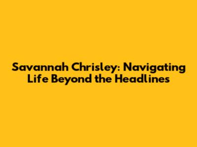 Savannah Chrisley: Navigating Life Beyond the Headlines